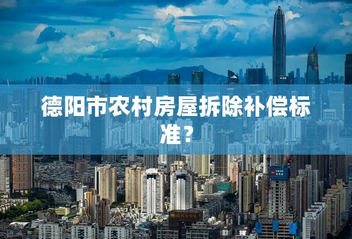德阳市农村房屋拆除补偿标准？