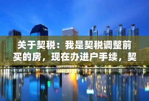 关于契税：我是契税调整前买的房，现在办进户手续，契税应该怎样交，是执行新标准还是老标准？