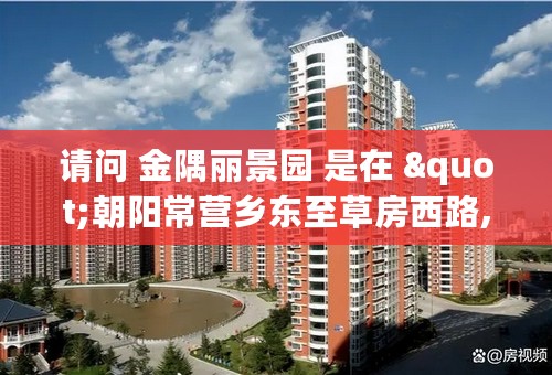 请问 金隅丽景园 是在 "朝阳常营乡东至草房西路,西至辛庄路,南至常营南路" 吗？