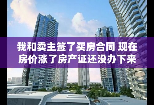 我和卖主签了买房合同 现在房价涨了房产证还没办下来 他不卖了我怎么办