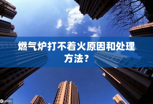 燃气炉打不着火原因和处理方法？