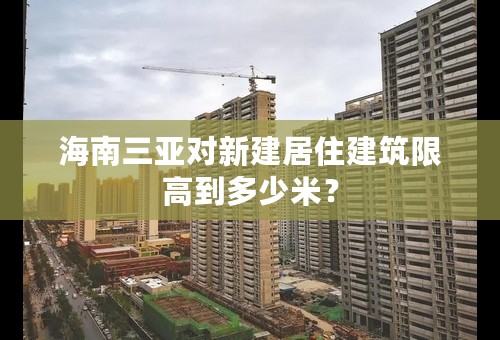 海南三亚对新建居住建筑限高到多少米？