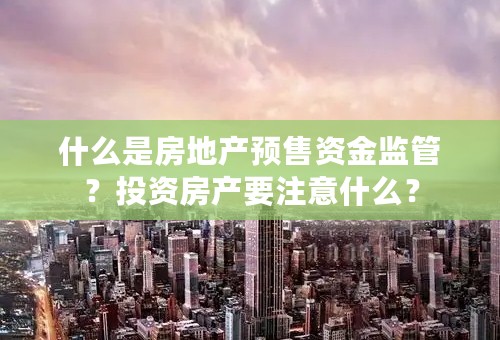 什么是房地产预售资金监管？投资房产要注意什么？