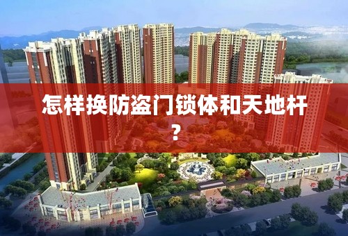 怎样换防盗门锁体和天地杆？