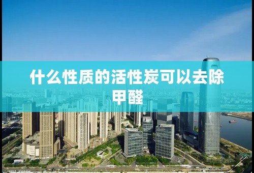 什么性质的活性炭可以去除甲醛