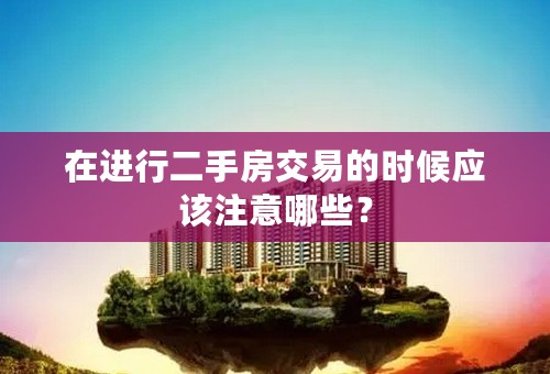 在进行二手房交易的时候应该注意哪些？