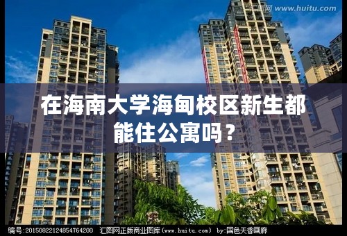 在海南大学海甸校区新生都能住公寓吗？
