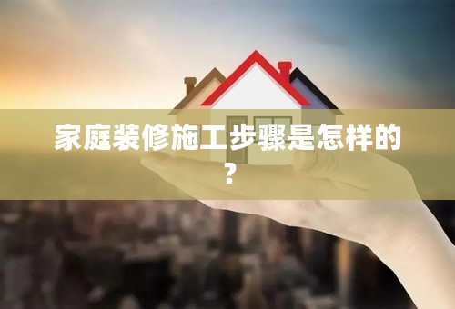 家庭装修施工步骤是怎样的？