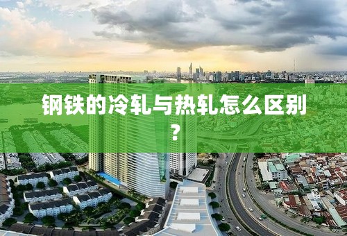钢铁的冷轧与热轧怎么区别？