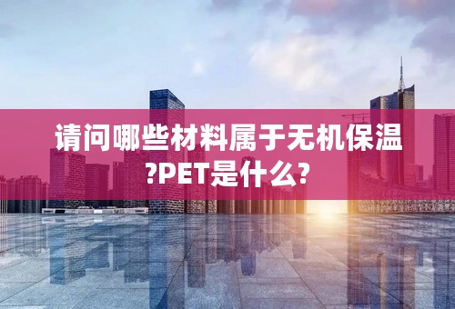 请问哪些材料属于无机保温?PET是什么?