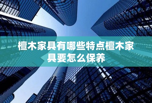 檀木家具有哪些特点檀木家具要怎么保养