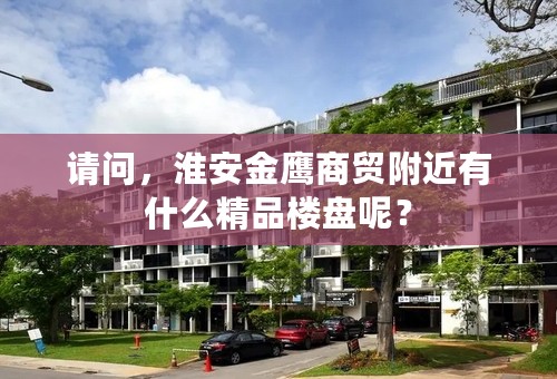 请问，淮安金鹰商贸附近有什么精品楼盘呢？