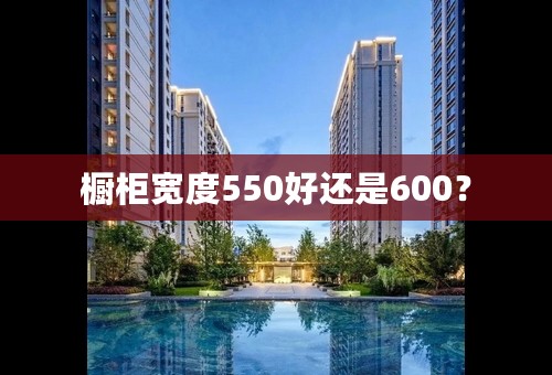 橱柜宽度550好还是600？