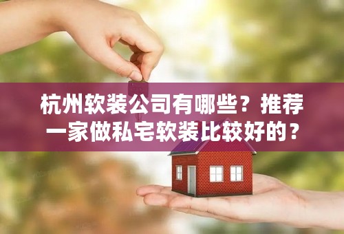 杭州软装公司有哪些？推荐一家做私宅软装比较好的？