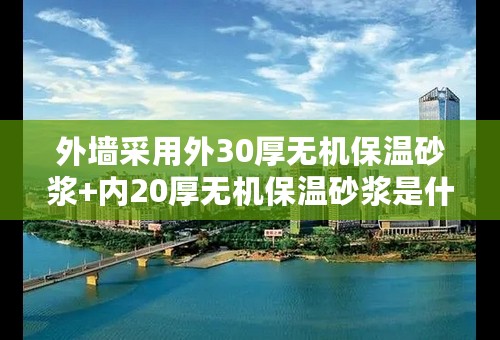 外墙采用外30厚无机保温砂浆+内20厚无机保温砂浆是什么意思