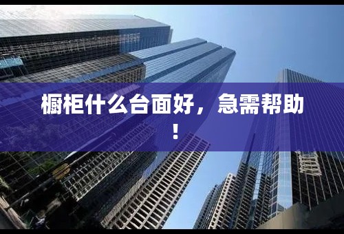 橱柜什么台面好，急需帮助！