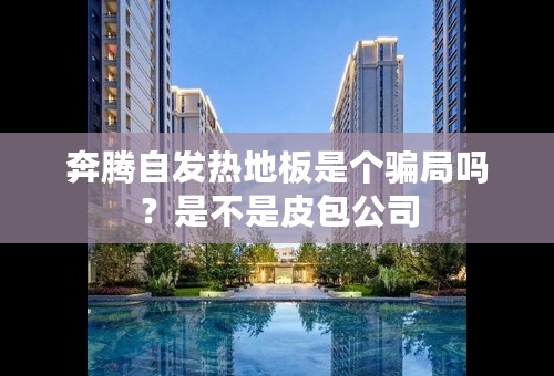 奔腾自发热地板是个骗局吗？是不是皮包公司