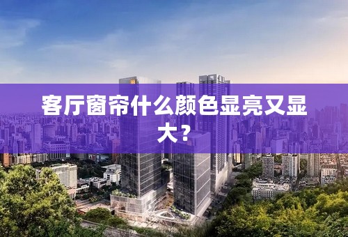 客厅窗帘什么颜色显亮又显大？