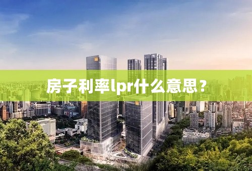 房子利率lpr什么意思？