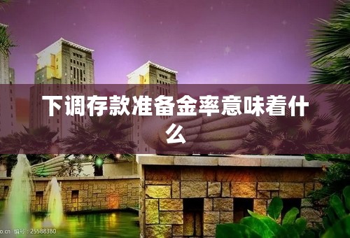 下调存款准备金率意味着什么