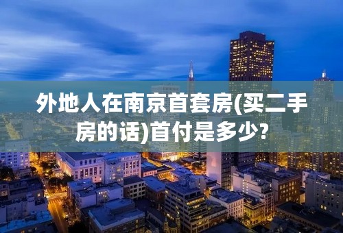 外地人在南京首套房(买二手房的话)首付是多少?