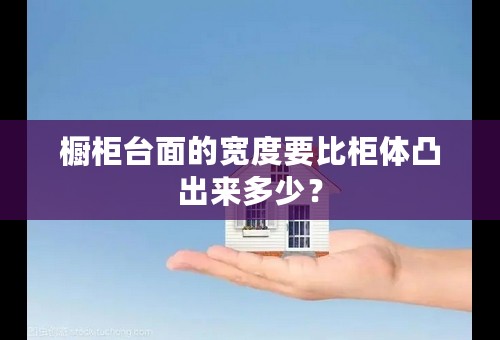 橱柜台面的宽度要比柜体凸出来多少？