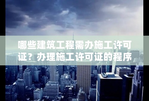 哪些建筑工程需办施工许可证？办理施工许可证的程序如何？