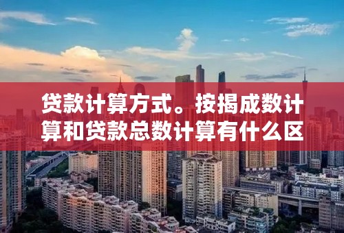 贷款计算方式。按揭成数计算和贷款总数计算有什么区别？？