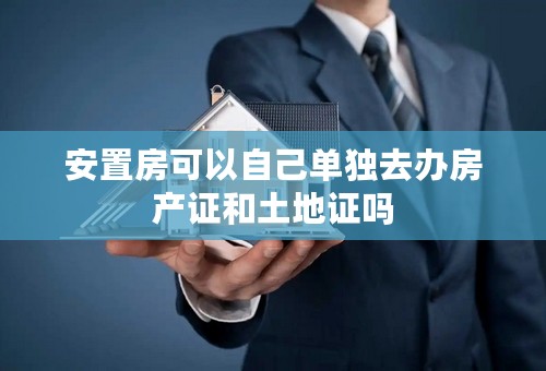 安置房可以自己单独去办房产证和土地证吗