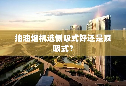 抽油烟机选侧吸式好还是顶吸式？