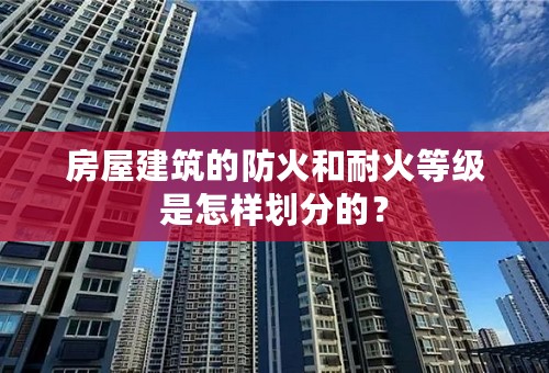 房屋建筑的防火和耐火等级是怎样划分的？