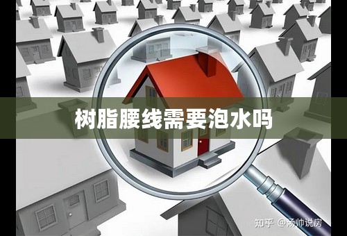 树脂腰线需要泡水吗