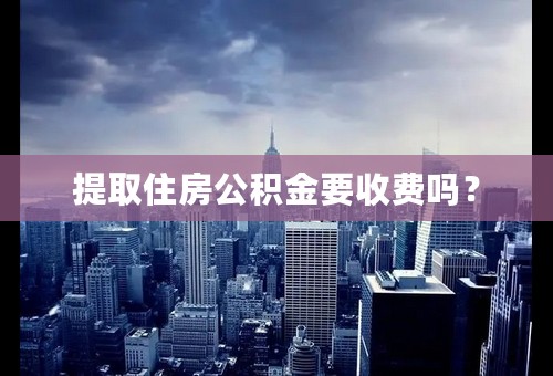 提取住房公积金要收费吗？