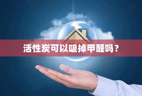 活性炭可以吸掉甲醛吗？