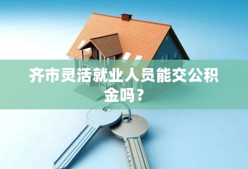 齐市灵活就业人员能交公积金吗？