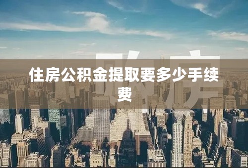 住房公积金提取要多少手续费