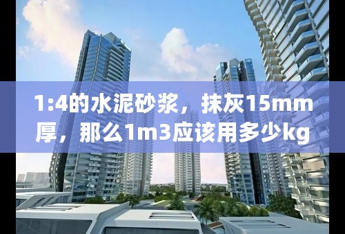 1:4的水泥砂浆，抹灰15mm厚，那么1m3应该用多少kg水泥和砂子