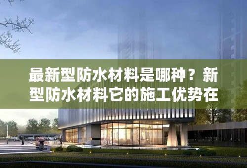 最新型防水材料是哪种？新型防水材料它的施工优势在哪里？