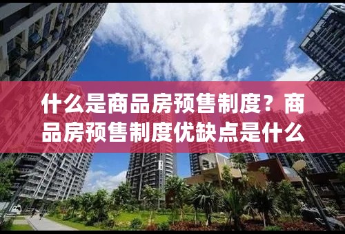 什么是商品房预售制度？商品房预售制度优缺点是什么？传闻将取消预售房制度(2)