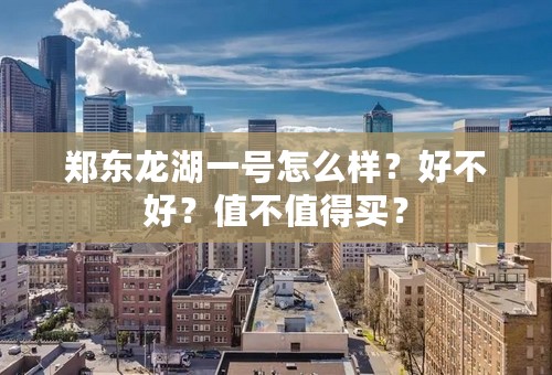 郑东龙湖一号怎么样？好不好？值不值得买？