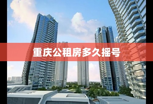 重庆公租房多久摇号