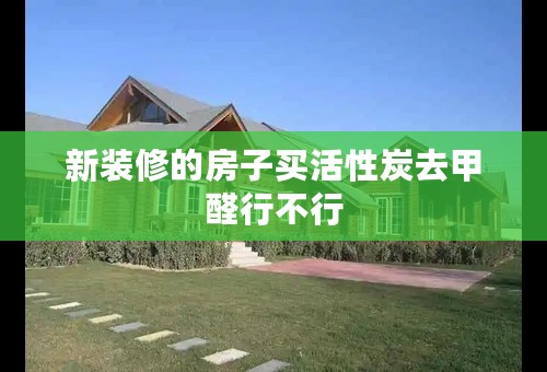 新装修的房子买活性炭去甲醛行不行