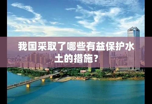 我国采取了哪些有益保护水土的措施？
