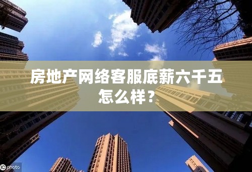 房地产网络客服底薪六千五怎么样？