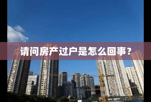 请问房产过户是怎么回事？