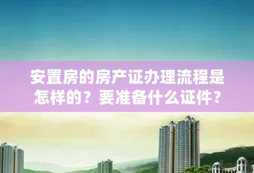 安置房的房产证办理流程是怎样的？要准备什么证件？