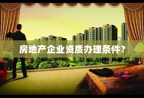 房地产企业资质办理条件？