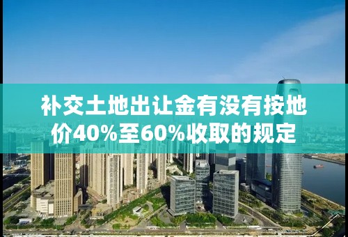 补交土地出让金有没有按地价40%至60%收取的规定