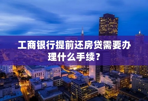 工商银行提前还房贷需要办理什么手续？