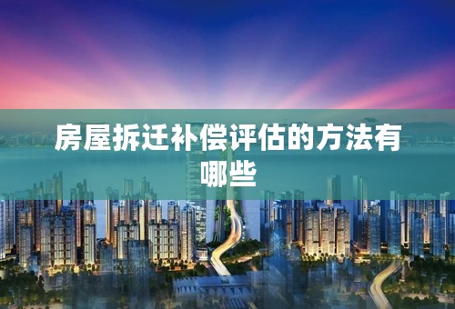 房屋拆迁补偿评估的方法有哪些